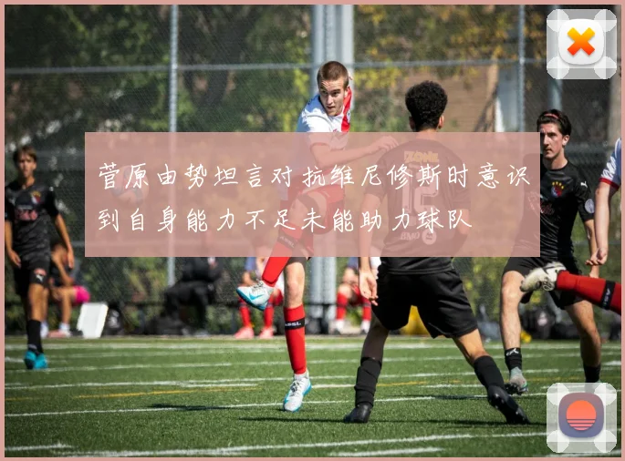 菅原由势坦言对抗维尼修斯时意识到自身能力不足未能助力球队