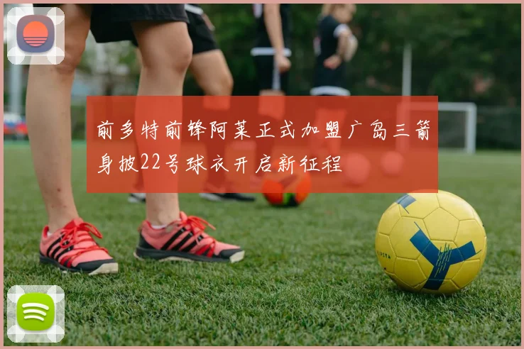前多特前锋阿莱正式加盟广岛三箭身披22号球衣开启新征程