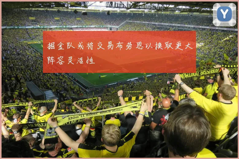 掘金队或将交易布劳恩以换取更大阵容灵活性