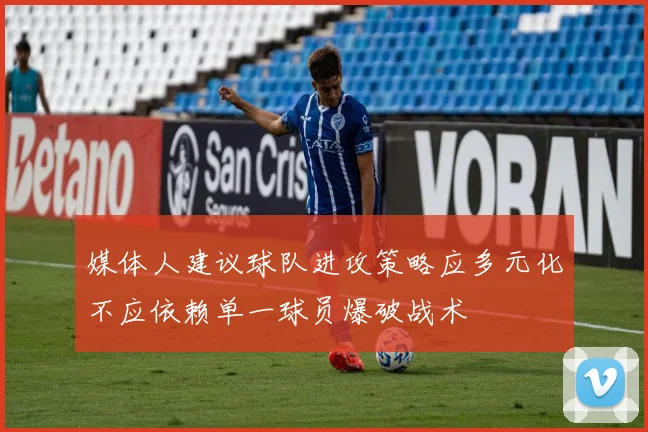 媒体人建议球队进攻策略应多元化不应依赖单一球员爆破战术