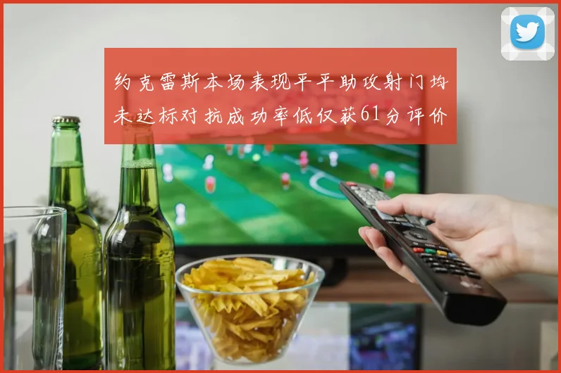 约克雷斯本场表现平平助攻射门均未达标对抗成功率低仅获61分评价