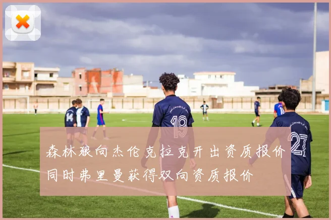 森林狼向杰伦克拉克开出资质报价同时弗里曼获得双向资质报价