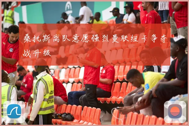 桑托斯离队意愿强烈曼联纽卡争夺战升级