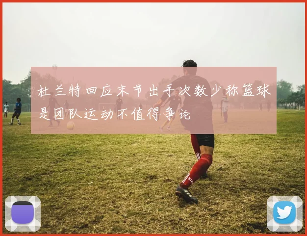 杜兰特回应末节出手次数少称篮球是团队运动不值得争论