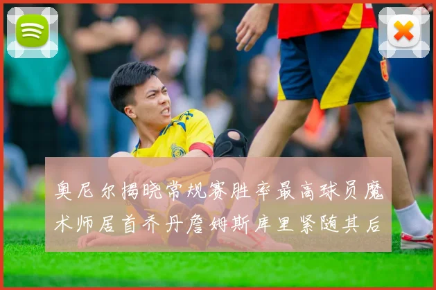 奥尼尔揭晓常规赛胜率最高球员魔术师居首乔丹詹姆斯库里紧随其后