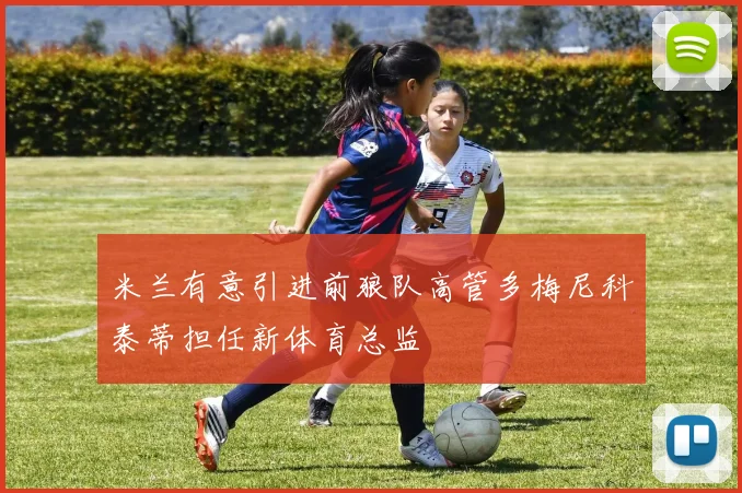 米兰有意引进前狼队高管多梅尼科泰蒂担任新体育总监