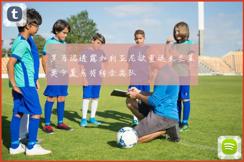 罗马诺透露加利亚尼欲重返米兰莱奥今夏或将转会离队