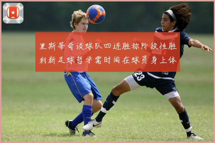 里斯蒂奇谈球队四连胜称阶段性胜利新足球哲学需时间在球员身上体现