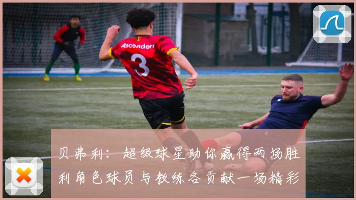 贝弗利：超级球星助你赢得两场胜利角色球员与教练各贡献一场精彩表现