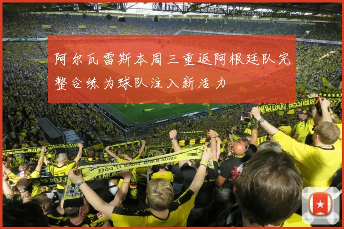 阿尔瓦雷斯本周三重返阿根廷队完整合练为球队注入新活力