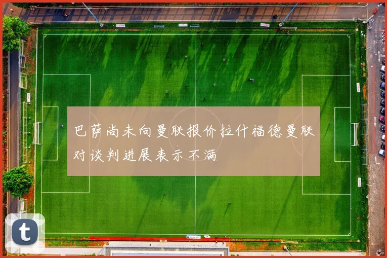 巴萨尚未向曼联报价拉什福德曼联对谈判进展表示不满