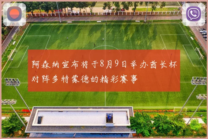 阿森纳宣布将于8月9日举办酋长杯对阵多特蒙德的精彩赛事