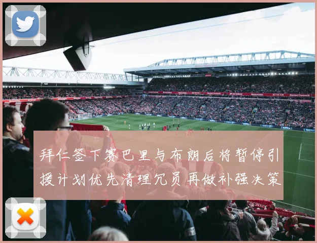 拜仁签下赛巴里与布朗后将暂停引援计划优先清理冗员再做补强决策