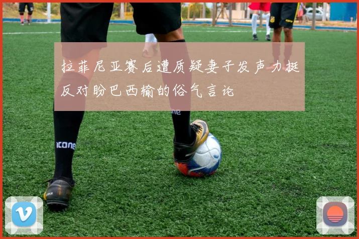 拉菲尼亚赛后遭质疑妻子发声力挺反对盼巴西输的俗气言论