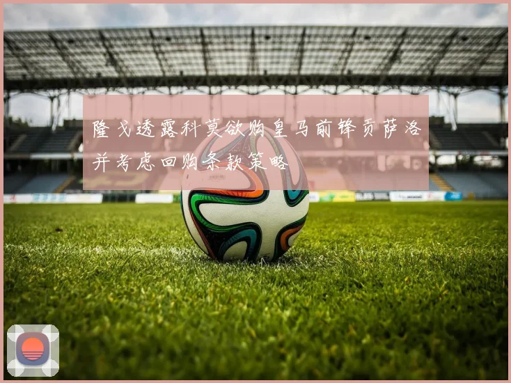 隆戈透露科莫欲购皇马前锋贡萨洛并考虑回购条款策略