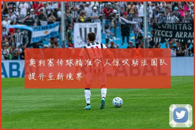 奥利塞传球精准令人惊叹助法国队提升至新境界