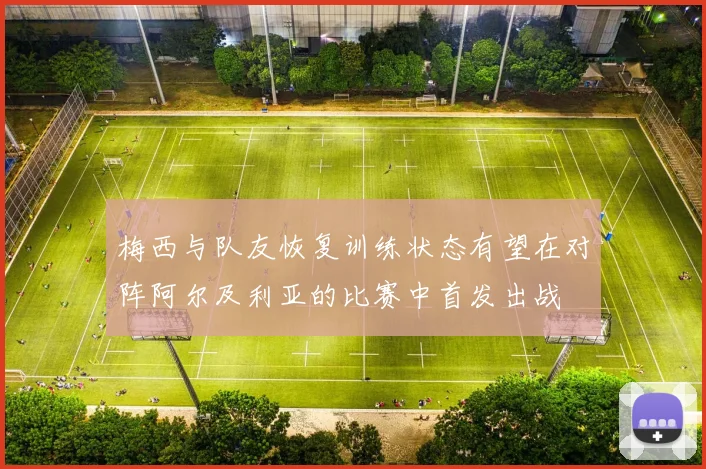 梅西与队友恢复训练状态有望在对阵阿尔及利亚的比赛中首发出战