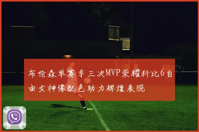 布伦森单赛季三次MVP荣耀科比6自由女神像配色助力辉煌表现