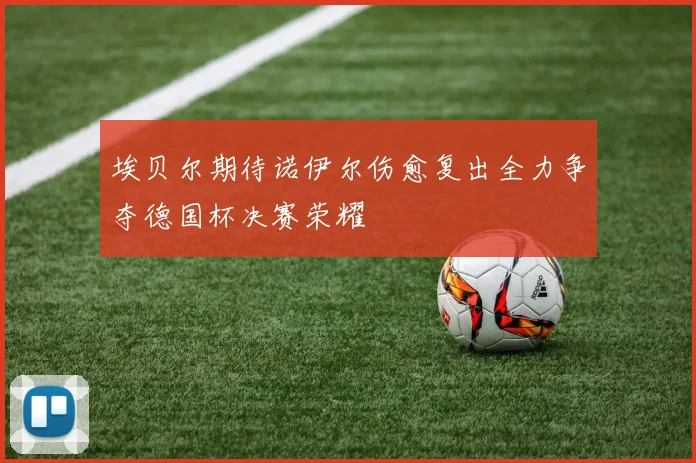 埃贝尔期待诺伊尔伤愈复出全力争夺德国杯决赛荣耀