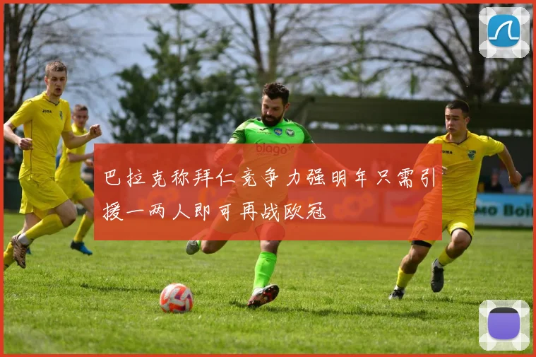 巴拉克称拜仁竞争力强明年只需引援一两人即可再战欧冠