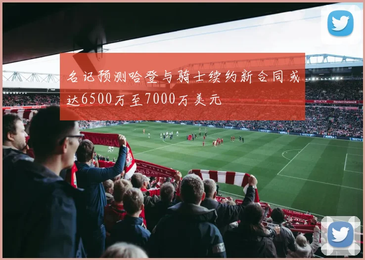 名记预测哈登与骑士续约新合同或达6500万至7000万美元