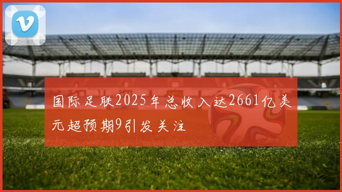 国际足联2025年总收入达2661亿美元超预期9引发关注