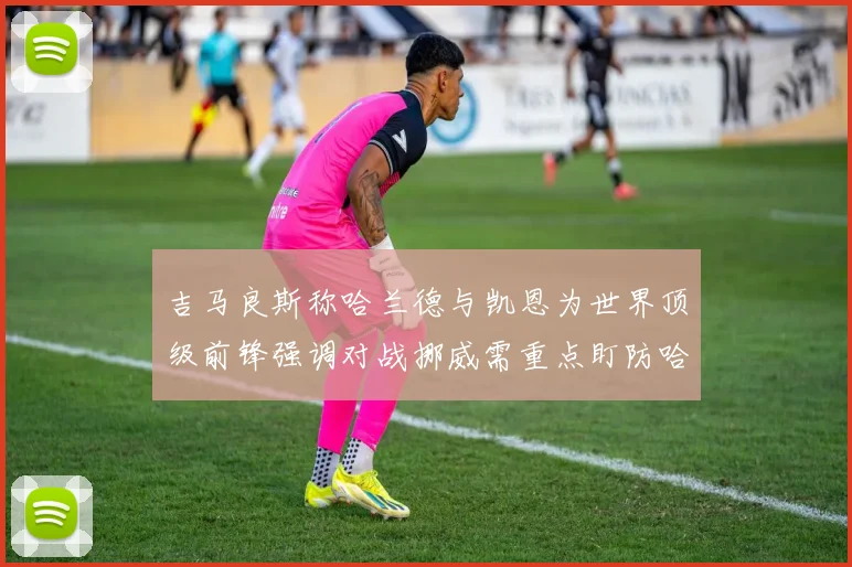吉马良斯称哈兰德与凯恩为世界顶级前锋强调对战挪威需重点盯防哈兰德