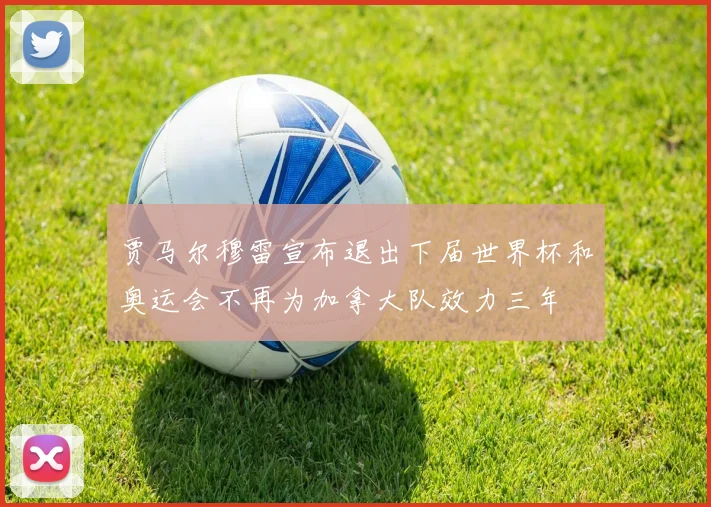 贾马尔穆雷宣布退出下届世界杯和奥运会不再为加拿大队效力三年