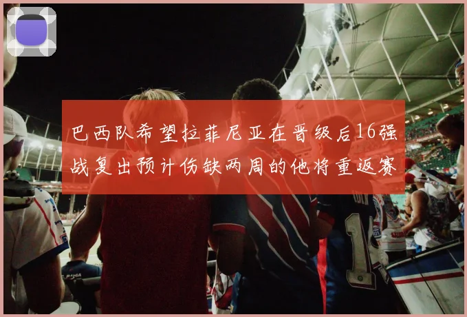 巴西队希望拉菲尼亚在晋级后16强战复出预计伤缺两周的他将重返赛场