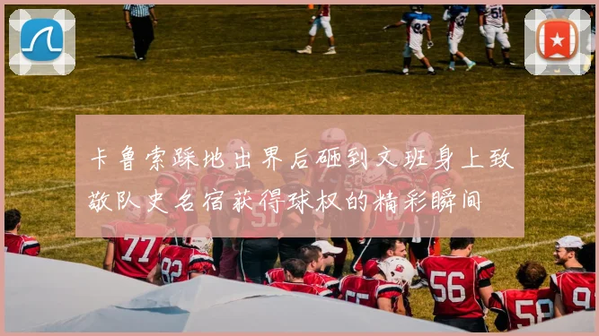 卡鲁索踩地出界后砸到文班身上致敬队史名宿获得球权的精彩瞬间