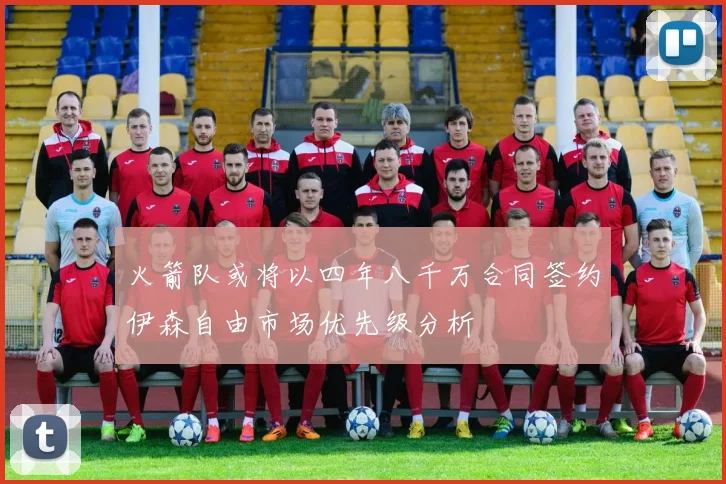 火箭队或将以四年八千万合同签约伊森自由市场优先级分析