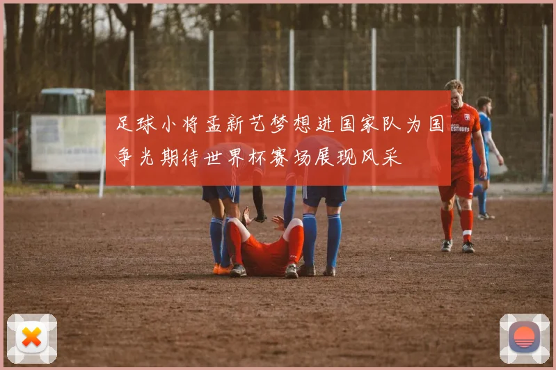 足球小将孟新艺梦想进国家队为国争光期待世界杯赛场展现风采