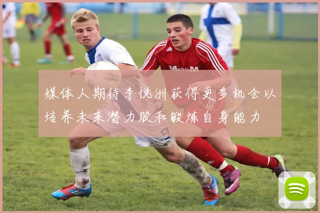 媒体人期待李悦洲获得更多机会以培养未来潜力股和锻炼自身能力