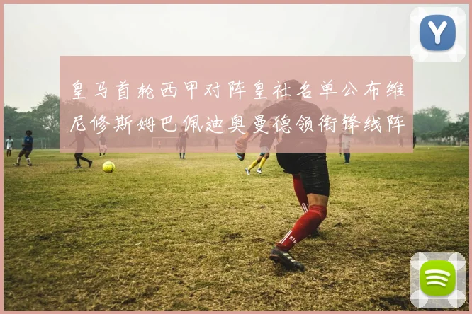皇马首轮西甲对阵皇社名单公布维尼修斯姆巴佩迪奥曼德领衔锋线阵容