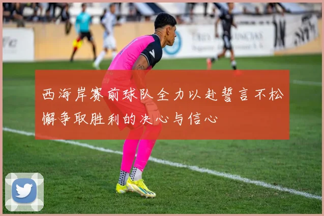 西海岸赛前球队全力以赴誓言不松懈争取胜利的决心与信心