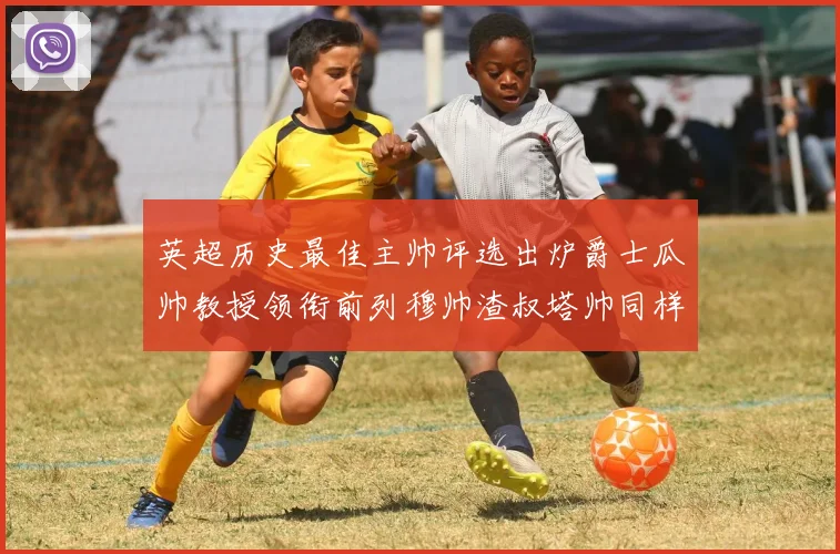 英超历史最佳主帅评选出炉爵士瓜帅教授领衔前列穆帅渣叔塔帅同样入围